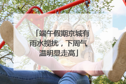 端午假期京城有雨水搅扰，下周气温明显走高